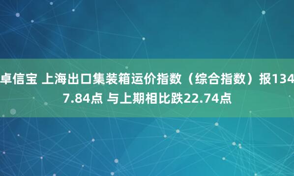 卓信宝 上海出口集装箱运价指数（综合指数）报1347.84点 与上期相比跌22.74点
