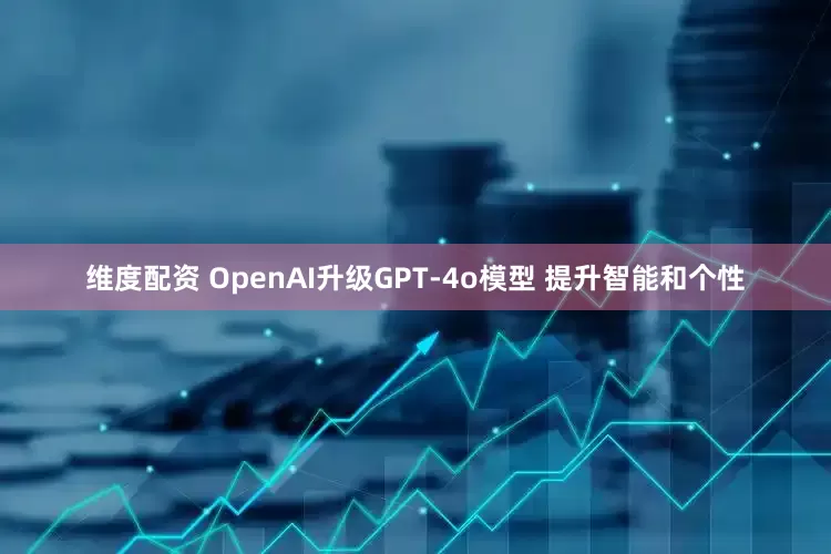 维度配资 OpenAI升级GPT-4o模型 提升智能和个性