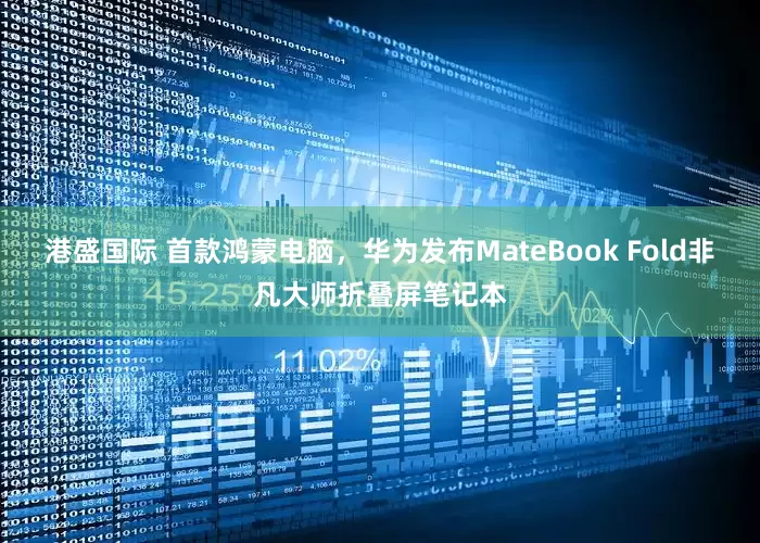 港盛国际 首款鸿蒙电脑，华为发布MateBook Fold非凡大师折叠屏笔记本