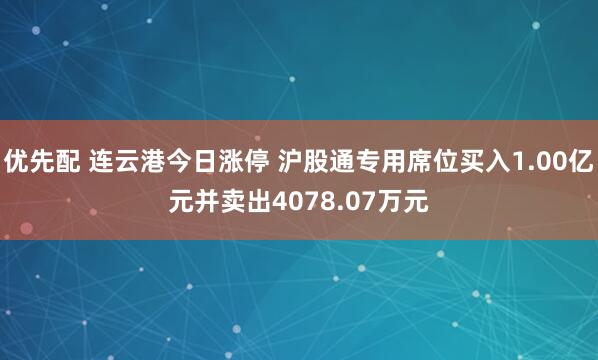 优先配 连云港今日涨停 沪股通专用席位买入1.00亿元并卖出4078.07万元