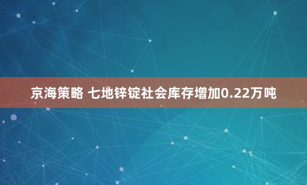京海策略 七地锌锭社会库存增加0.22万吨