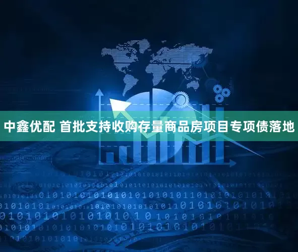 中鑫优配 首批支持收购存量商品房项目专项债落地