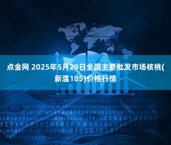 点金网 2025年5月29日全国主要批发市场核桃(新温185)价格行情