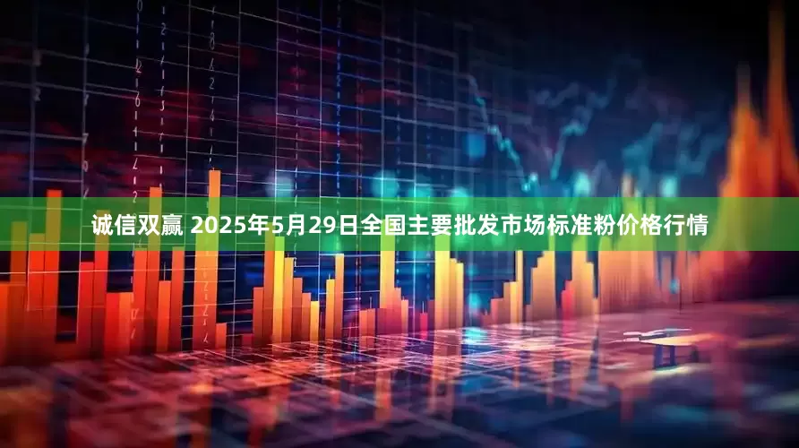 诚信双赢 2025年5月29日全国主要批发市场标准粉价格行情