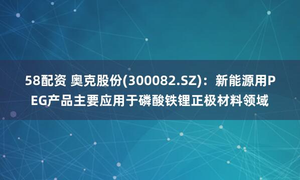 58配资 奥克股份(300082.SZ)：新能源用PEG产品主要应用于磷酸铁锂正极材料领域