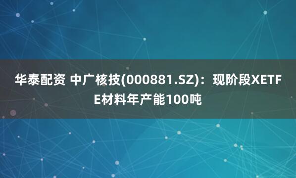 华泰配资 中广核技(000881.SZ)：现阶段XETFE材料年产能100吨
