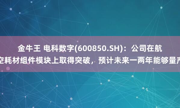 金牛王 电科数字(600850.SH)：公司在航空耗材组件模块上取得突破，预计未来一两年能够量产