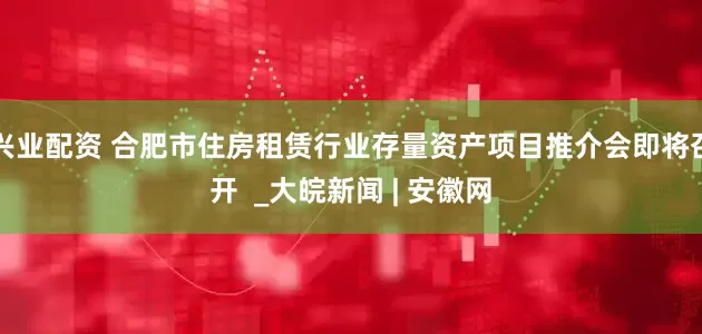 兴业配资 合肥市住房租赁行业存量资产项目推介会即将召开  _大皖新闻 | 安徽网