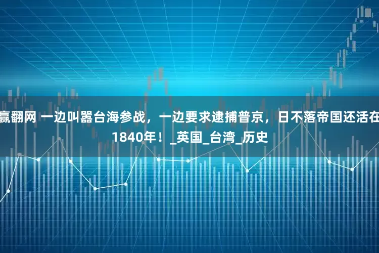 赢翻网 一边叫嚣台海参战，一边要求逮捕普京，日不落帝国还活在1840年！_英国_台湾_历史