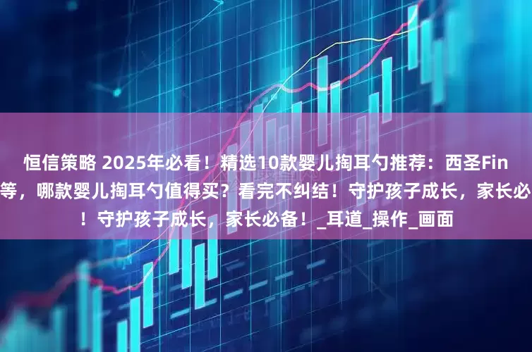 恒信策略 2025年必看！精选10款婴儿掏耳勺推荐：西圣FindX/蜂鸟Note5/左点等，哪款婴儿掏耳勺值得买？看完不纠结！守护孩子成长，家长必备！_耳道_操作_画面