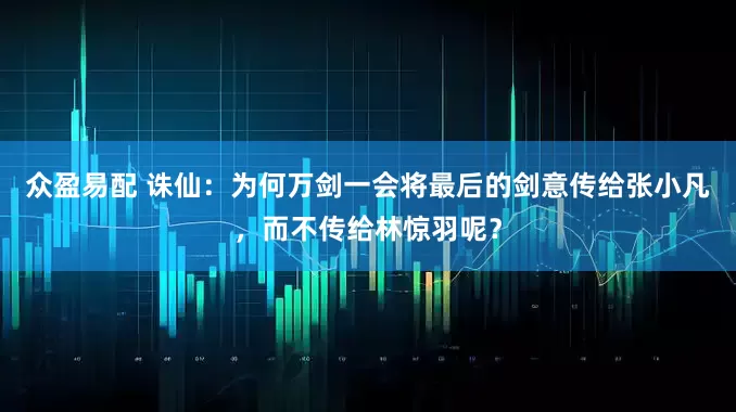 众盈易配 诛仙：为何万剑一会将最后的剑意传给张小凡，而不传给林惊羽呢？