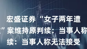宏盛证券 “女子两年遭家暴16次”案维持原判续：当事人称无法接受