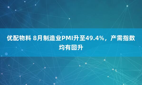 优配物料 8月制造业PMI升至49.4%，产需指数均有回升