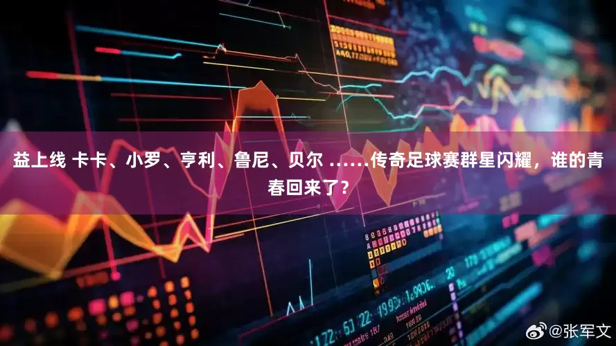 益上线 卡卡、小罗、亨利、鲁尼、贝尔 ……传奇足球赛群星闪耀，谁的青春回来了？