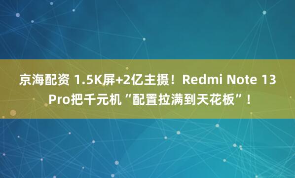京海配资 1.5K屏+2亿主摄！Redmi Note 13 Pro把千元机“配置拉满到天花板”！