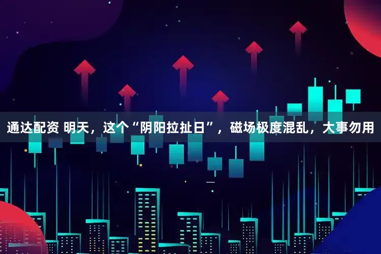 通达配资 明天，这个“阴阳拉扯日”，磁场极度混乱，大事勿用