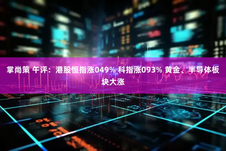 掌尚策 午评：港股恒指涨049% 科指涨093% 黄金、半导体板块大涨