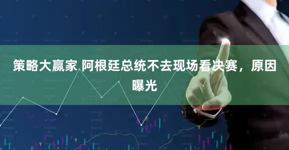 策略大赢家 阿根廷总统不去现场看决赛，原因曝光