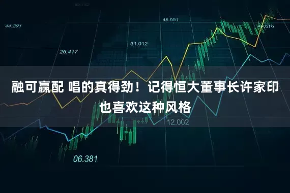 融可赢配 唱的真得劲！记得恒大董事长许家印也喜欢这种风格